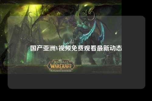 国产亚洲V视频免费观看最新动态