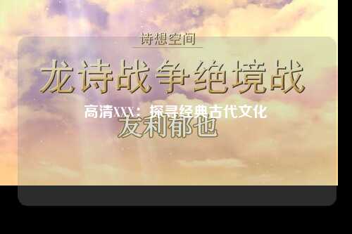 高清XXX：探寻经典古代文化