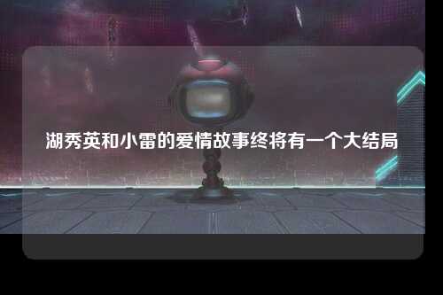 湖秀英和小雷的爱情故事终将有一个大结局