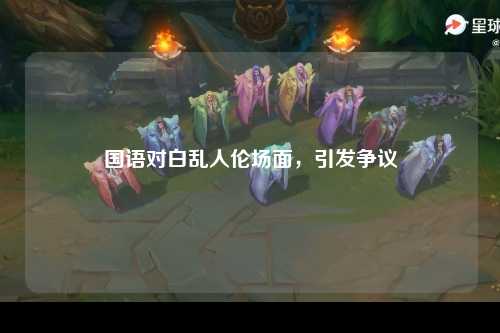 国语对白乱人伦场面，引发争议