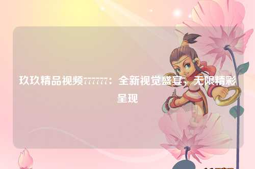 玖玖精品视频777777：全新视觉盛宴，无限精彩呈现