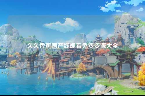 久久香蕉国产线观看免费资源大全