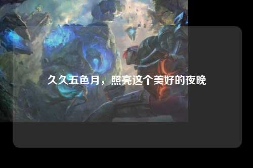 久久五色月，照亮这个美好的夜晚