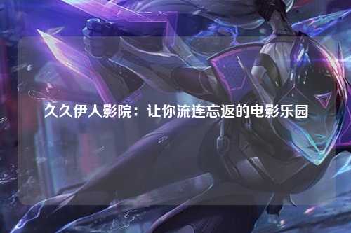 久久伊人影院：让你流连忘返的电影乐园