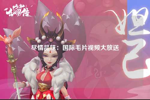 尽情品味：国际毛片视频大放送