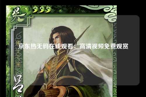 京东热无码在线观看：高清视频免费观赏