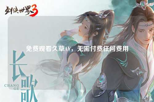 免费观看久草AV，无需付费任何费用