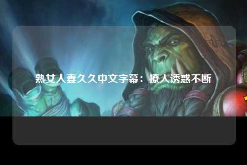 熟女人妻久久中文字幕：撩人诱惑不断
