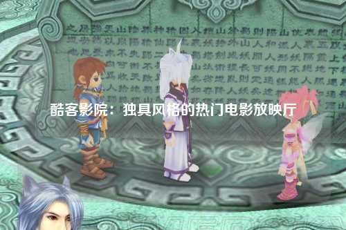 酷客影院：独具风格的热门电影放映厅