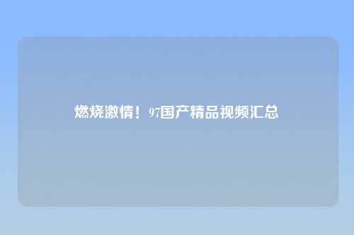 燃烧激情！97国产精品视频汇总