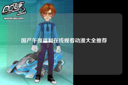 国产午夜福利在线观看动漫大全推荐