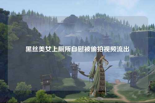 黑丝美女上厕所自慰被偷拍视频流出