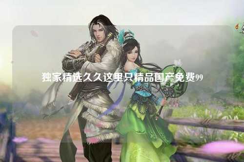 独家精选久久这里只精品国产免费99