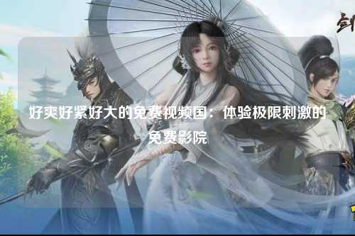 好爽好紧好大的免费视频国：体验极限刺激的免费影院