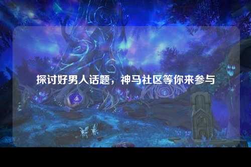 探讨好男人话题，神马社区等你来参与