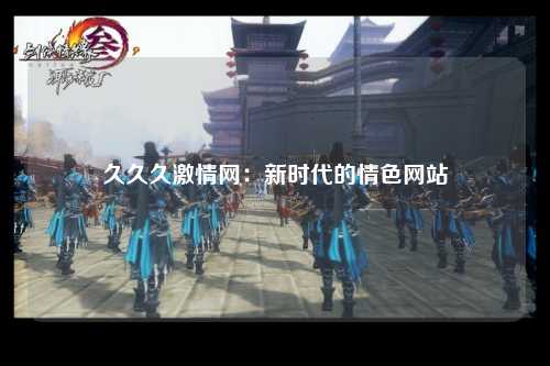 久久久激情网：新时代的情色网站