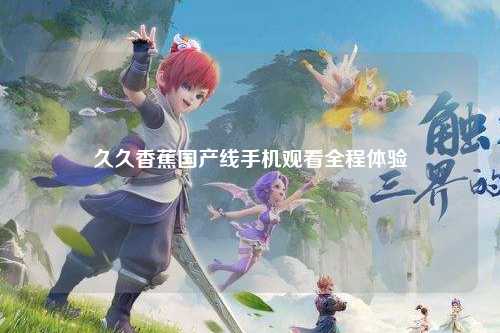 久久香蕉国产线手机观看全程体验