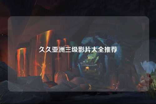 久久亚洲三级影片大全推荐