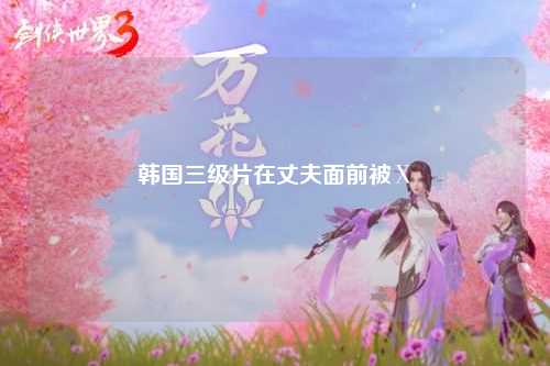韩国三级片在丈夫面前被Ⅹ