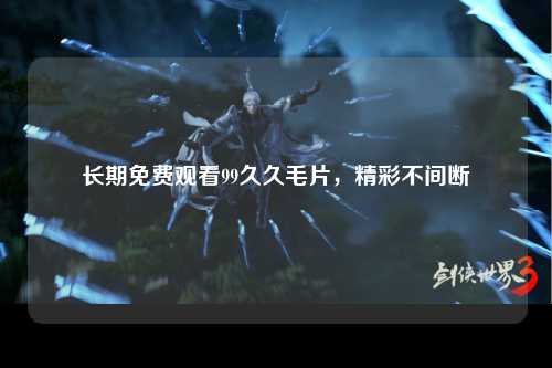 长期免费观看99久久毛片，精彩不间断