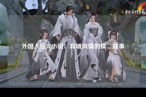 外国人玩3P小说：异域风情的情慾故事