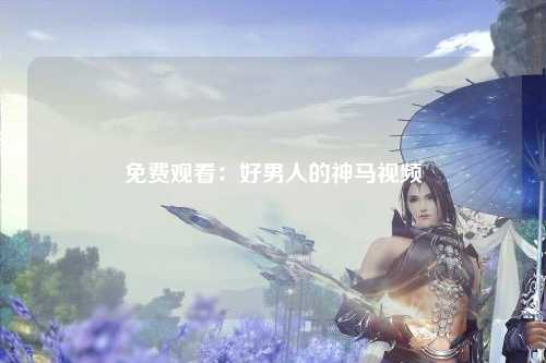 免费观看：好男人的神马视频