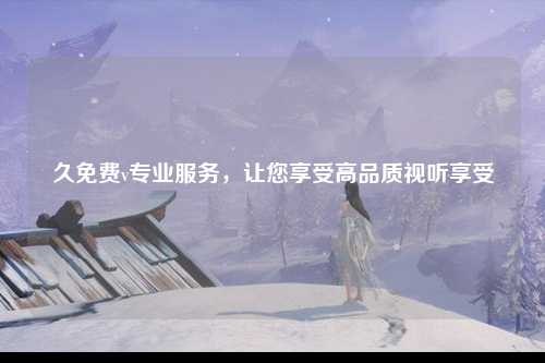 久免费v专业服务，让您享受高品质视听享受