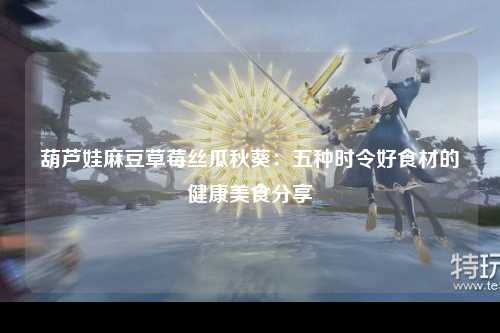 葫芦娃麻豆草莓丝瓜秋葵：五种时令好食材的健康美食分享