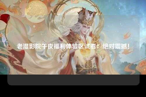 老湿影院午夜福利体验区试看：绝对震撼！