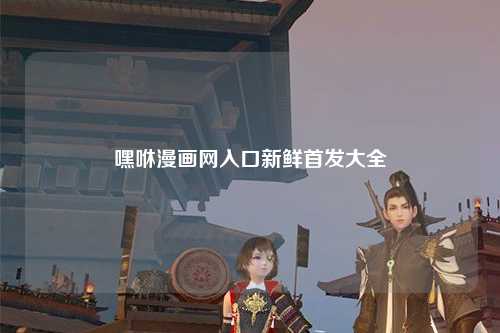 嘿咻漫画网入口新鲜首发大全