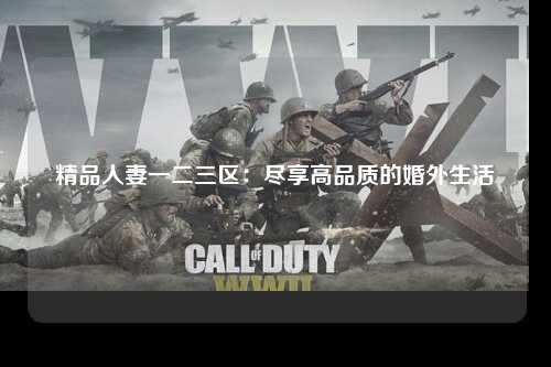 精品人妻一二三区：尽享高品质的婚外生活