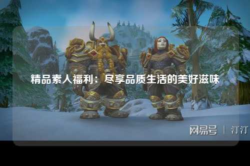 精品素人福利：尽享品质生活的美好滋味