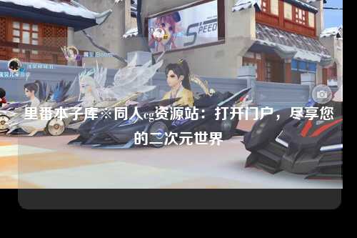 里番本子库※同人cg资源站：打开门户，尽享您的二次元世界