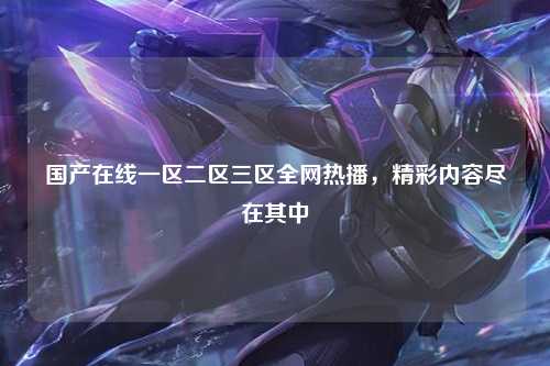 国产在线一区二区三区全网热播，精彩内容尽在其中