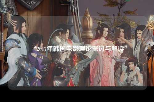 “2017年韩国电影理论探讨与解读”