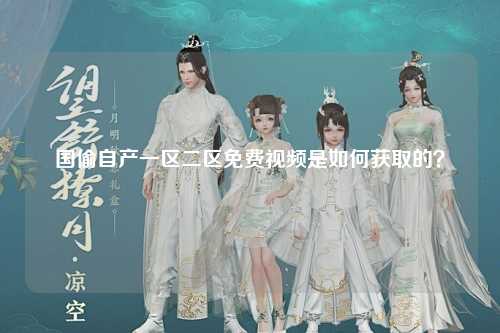 国偷自产一区二区免费视频是如何获取的？