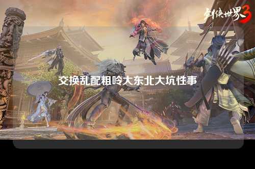 交换乱配粗呤大东北大坑性事