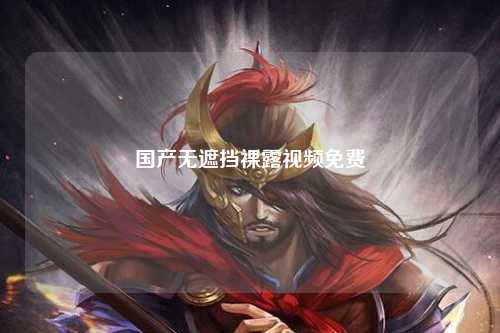 国产无遮挡裸露视频免费