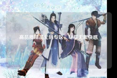 高品质精品无码专区，尽享无限快感