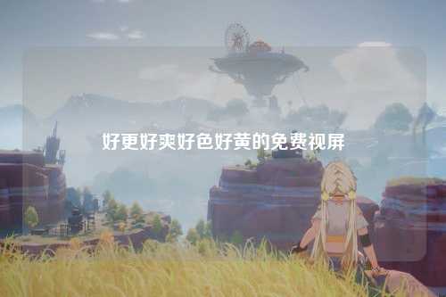 好更好爽好色好黄的免费视屏