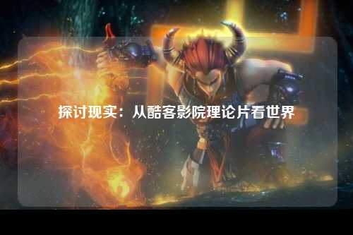 探讨现实：从酷客影院理论片看世界