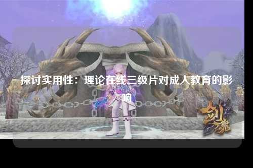 探讨实用性：理论在线三级片对成人教育的影响
