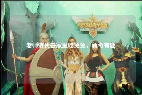 老师请我去家里吃兔兔，新奇有趣
