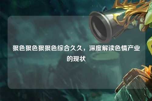 狠色狠色狠狠色综合久久，深度解读色情产业的现状