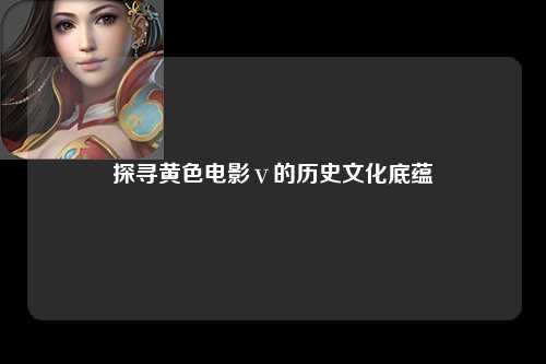 探寻黄色电影ⅴ的历史文化底蕴