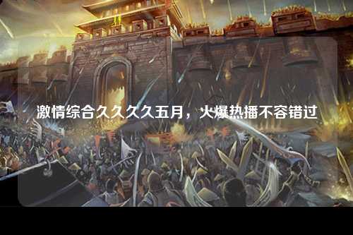 激情综合久久久久五月，火爆热播不容错过