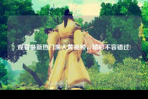 观看最新热门黑人黄视频，精彩不容错过!