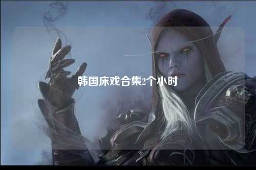 韩国床戏合集2个小时