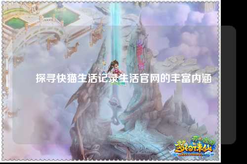 探寻快猫生活记录生活官网的丰富内涵