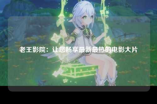 老王影院：让您畅享最新最热的电影大片